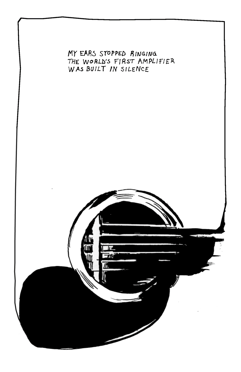 Single page black in drawing showing the close-up view of a guitar sound hole, strings and pick guard accompanied by the words: My ears stopped ringing. The world’s first amplifier was built in silence.